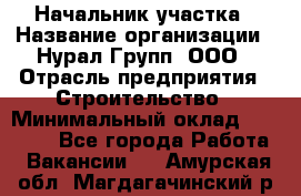 Начальник участка › Название организации ­ Нурал Групп, ООО › Отрасль предприятия ­ Строительство › Минимальный оклад ­ 55 000 - Все города Работа » Вакансии   . Амурская обл.,Магдагачинский р-н